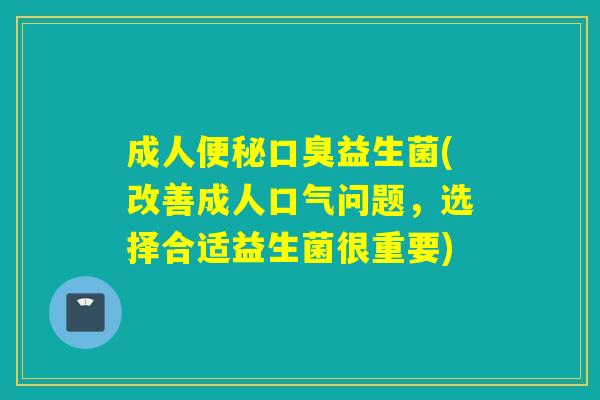 成人益生菌(改善成人口气问题,选择合适益生菌很重要) 成人益生菌(改善成人口气问题,选择合适益生菌很重要)