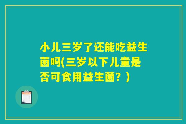 小儿三岁了还能吃益生菌吗(三岁以下儿童是否可食用益生菌？)