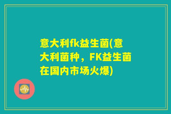 意大利fk益生菌(意大利菌种，FK益生菌在国内市场火爆)