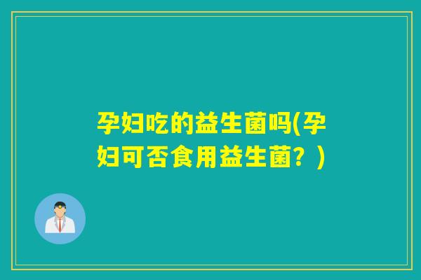 孕妇吃的益生菌吗(孕妇可否食用益生菌？)