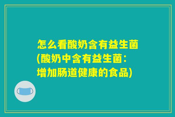 怎么看酸奶含有益生菌(酸奶中含有益生菌：增加肠道健康的食品)