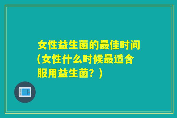女性益生菌的最佳时间(女性什么时候最适合服用益生菌？)