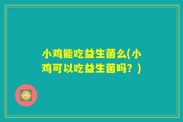 小鸡能吃益生菌么(小鸡可以吃益生菌吗？)