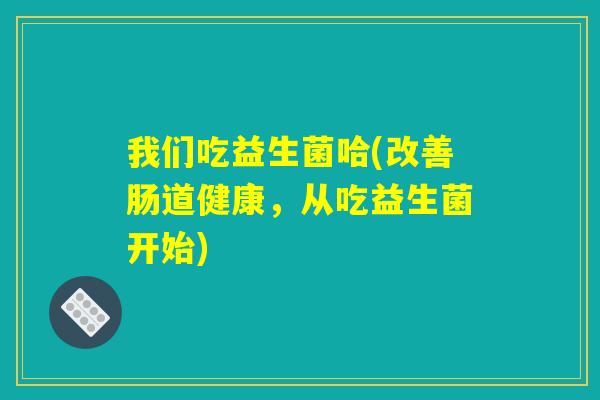 我们吃益生菌哈(改善肠道健康，从吃益生菌开始)