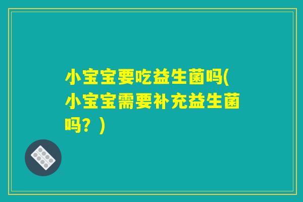 小宝宝要吃益生菌吗(小宝宝需要补充益生菌吗？)