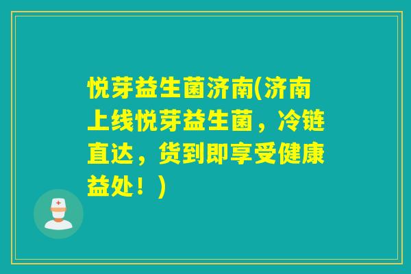 悦芽益生菌济南(济南上线悦芽益生菌，冷链直达，货到即享受健康益处！)