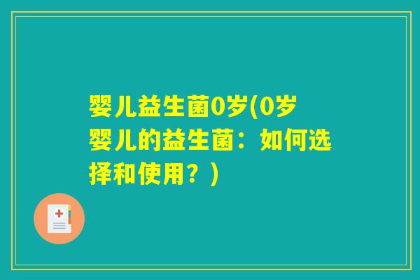 婴儿益生菌0岁(0岁婴儿的益生菌：如何选择和使用？)