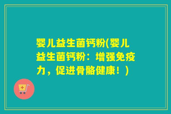 婴儿益生菌钙粉(婴儿益生菌钙粉：增强免疫力，促进骨骼健康！)