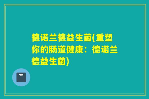 德诺兰德益生菌(重塑你的肠道健康:德诺兰德益生菌) 德诺兰德益生菌(重塑你的肠道健康:德诺兰德益生菌)
