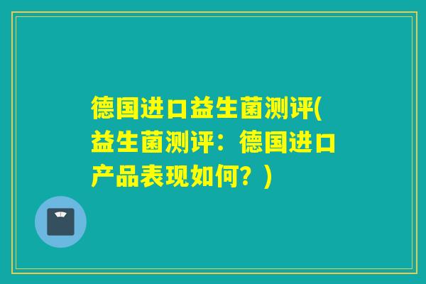 德国进口益生菌测评(益生菌测评：德国进口产品表现如何？)