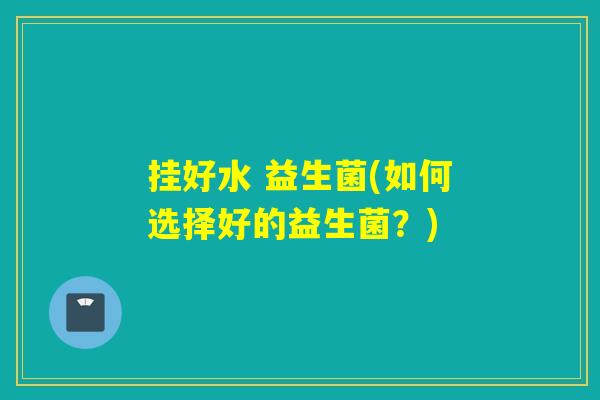 挂好水 益生菌(如何选择好的益生菌？)