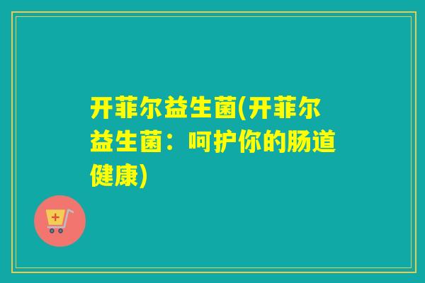 开菲尔益生菌(开菲尔益生菌:呵护你的肠道健康) 开菲尔益生菌(开菲尔益生菌:呵护你的肠道健康)