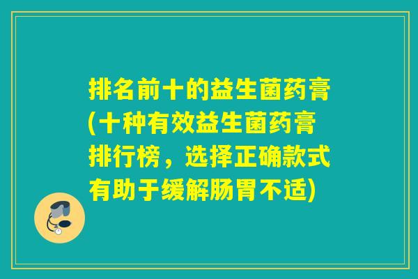 排名前十的益生菌药膏(十种有效益生菌药膏排行榜，选择正确款式有助于缓解肠胃不适)