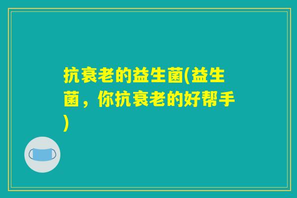 抗衰老的益生菌(益生菌，你抗衰老的好帮手)