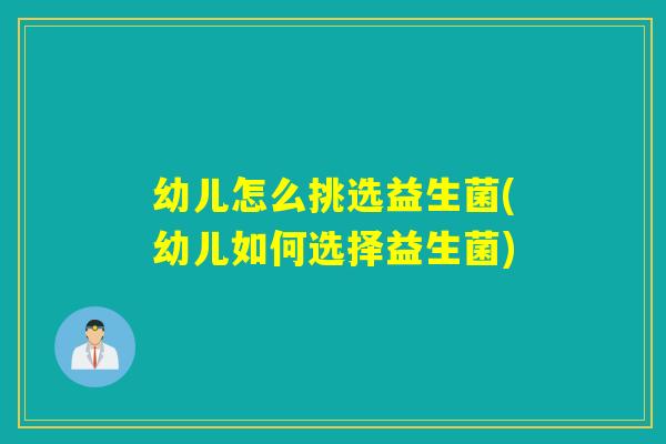 幼儿怎么挑选益生菌(幼儿如何选择益生菌)