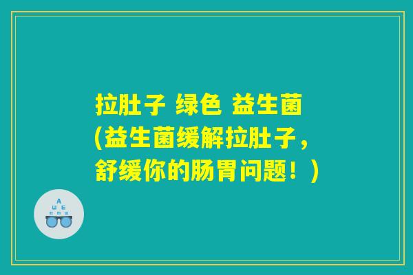 拉肚子 绿色 益生菌(益生菌缓解拉肚子，舒缓你的肠胃问题！)