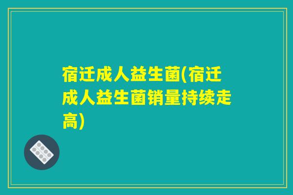 宿迁成人益生菌(宿迁成人益生菌销量持续走高)