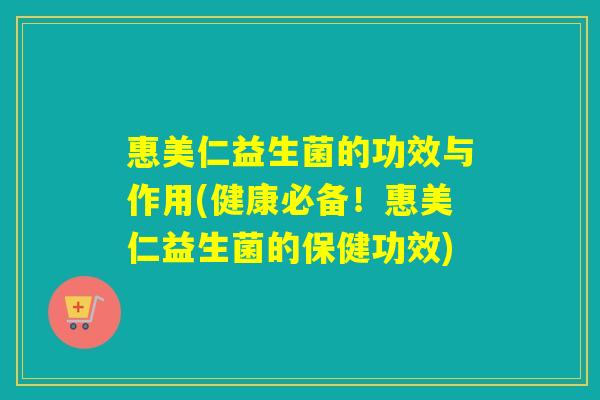 惠美仁益生菌的功效与作用(健康必备！惠美仁益生菌的保健功效)