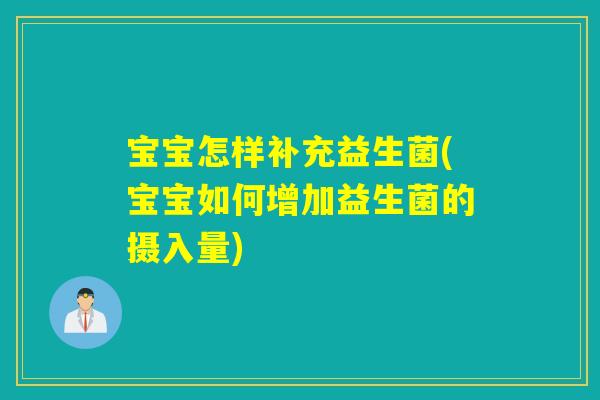 宝宝怎样补充益生菌(宝宝如何增加益生菌的摄入量)