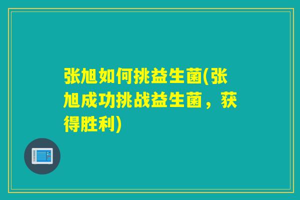 张旭如何挑益生菌(张旭成功挑战益生菌,获得胜利) 张旭如何挑益生菌(张旭成功挑战益生菌,获得胜利)