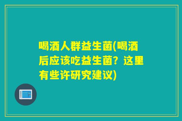 喝酒人群益生菌(喝酒后应该吃益生菌？这里有些许研究建议)