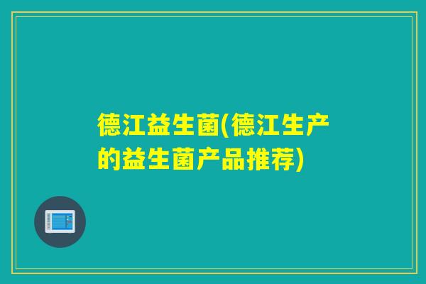德江益生菌(德江生产的益生菌产品推荐)