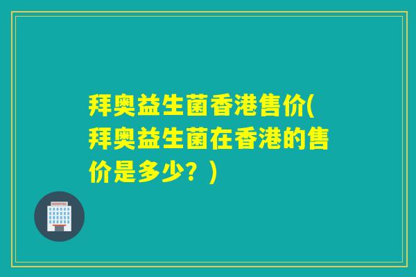 拜奥益生菌香港售价(拜奥益生菌在香港的售价是多少？)