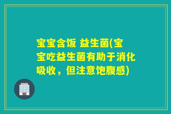 宝宝含饭 益生菌(宝宝吃益生菌有助于消化吸收，但注意饱腹感)