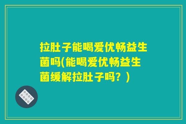 拉肚子能喝爱优畅益生菌吗(能喝爱优畅益生菌缓解拉肚子吗?) 拉肚子能喝爱优畅益生菌吗(能喝爱优畅益生菌缓解拉肚子吗?)