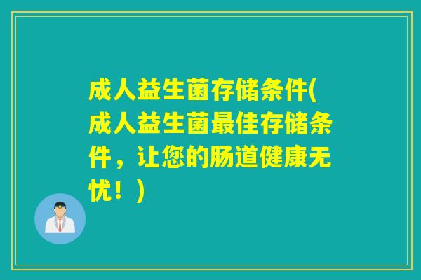 成人益生菌存储条件(成人益生菌最佳存储条件，让您的肠道健康无忧！)