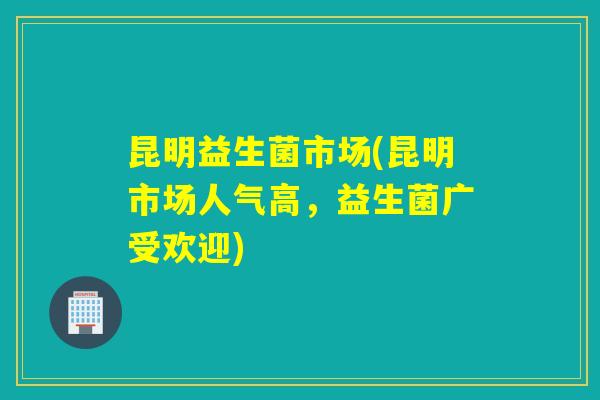昆明益生菌市场(昆明市场人气高，益生菌广受欢迎)
