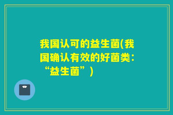 我国认可的益生菌(我国确认有效的好菌类：“益生菌”)
