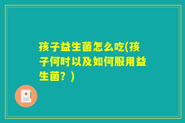 孩子益生菌怎么吃(孩子何时以及如何服用益生菌？)