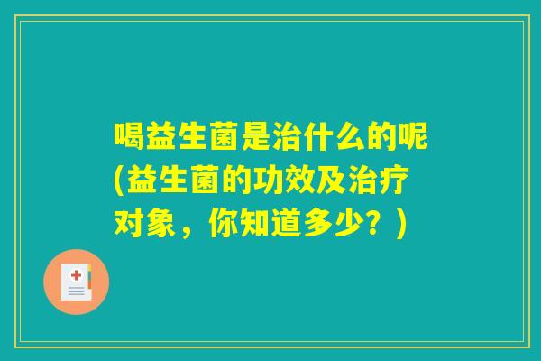 喝益生菌是什么的呢(益生菌的功效及对象,你知道多少?) 喝益生菌是什么的呢(益生菌的功效及对象,你知道多少?)