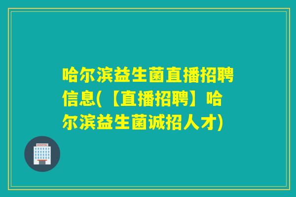 哈尔滨益生菌直播招聘信息(【直播招聘】哈尔滨益生菌诚招人才)