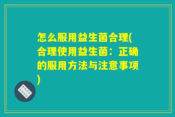 怎么服用益生菌合理(合理使用益生菌:正确的服用方法与注意事项) 怎么服用益生菌合理(合理使用益生菌:正确的服用方法与注意事项)