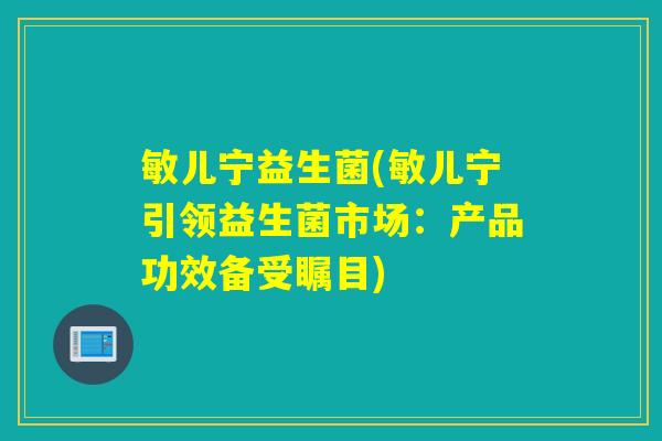 敏儿宁益生菌(敏儿宁引领益生菌市场：产品功效备受瞩目)