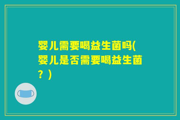 婴儿需要喝益生菌吗(婴儿是否需要喝益生菌？)