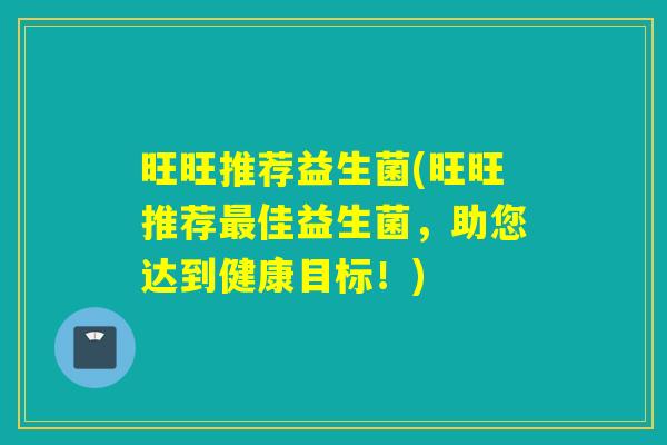 旺旺推荐益生菌(旺旺推荐最佳益生菌，助您达到健康目标！)