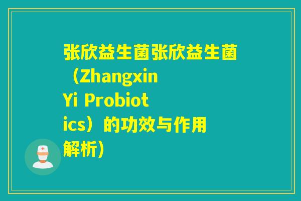 张欣益生菌张欣益生菌（Zhangxin Yi Probiotics）的功效与作用解析)
