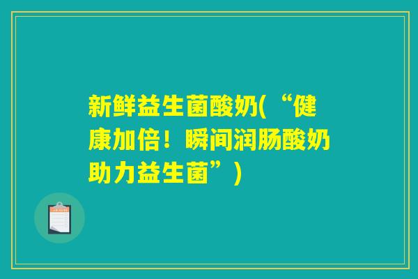 新鲜益生菌酸奶(“健康加倍！瞬间润肠酸奶助力益生菌”)