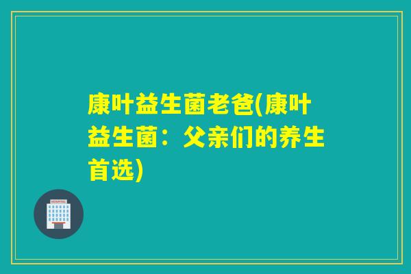 康叶益生菌老爸(康叶益生菌：父亲们的养生首选)