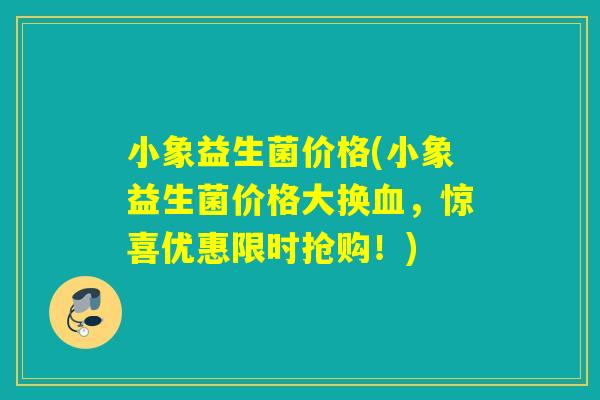 小象益生菌价格(小象益生菌价格大换,惊喜优惠限时抢购!) 小象益生菌价格(小象益生菌价格大换,惊喜优惠限时抢购!)