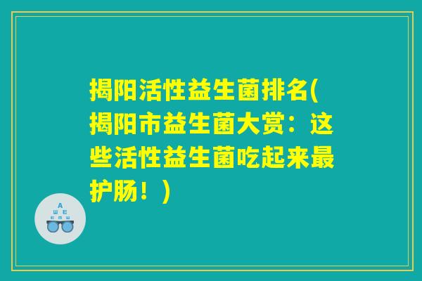 揭阳活性益生菌排名(揭阳市益生菌大赏：这些活性益生菌吃起来最护肠！)
