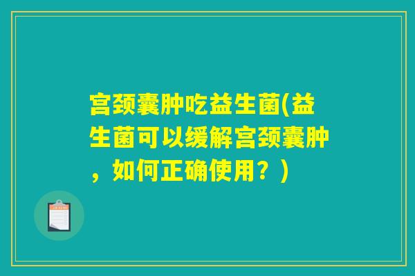 宫颈囊肿吃益生菌(益生菌可以缓解宫颈囊肿，如何正确使用？)