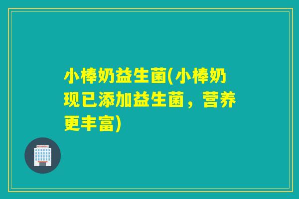 小棒奶益生菌(小棒奶现已添加益生菌，营养更丰富)