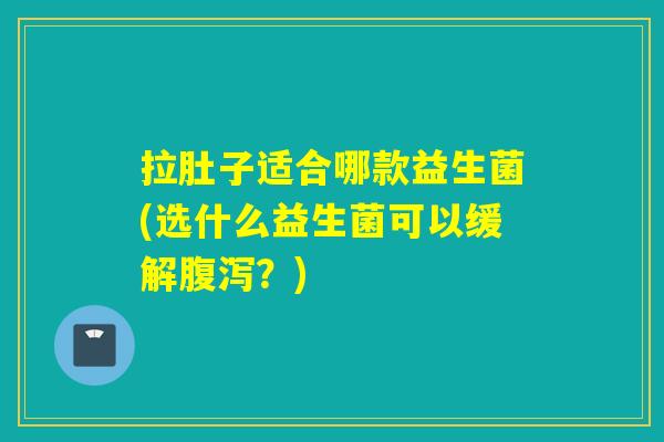 拉肚子适合哪款益生菌(选什么益生菌可以缓解腹泻？)
