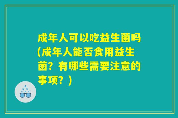 成年人可以吃益生菌吗(成年人能否食用益生菌?有哪些需要注意的事项?) 成年人可以吃益生菌吗(成年人能否食用益生菌?有哪些需要注意的事项?)
