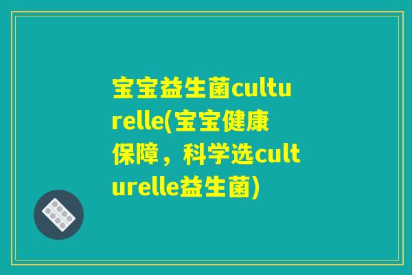 宝宝益生菌culturelle(宝宝健康保障，科学选culturelle益生菌)