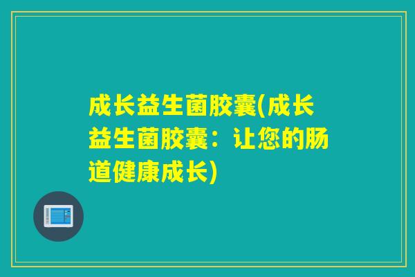 成长益生菌胶囊(成长益生菌胶囊：让您的肠道健康成长)